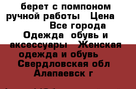 берет с помпоном ручной работы › Цена ­ 2 000 - Все города Одежда, обувь и аксессуары » Женская одежда и обувь   . Свердловская обл.,Алапаевск г.